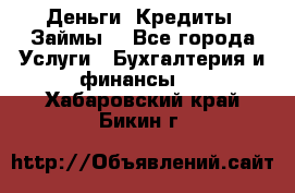 Деньги. Кредиты. Займы. - Все города Услуги » Бухгалтерия и финансы   . Хабаровский край,Бикин г.